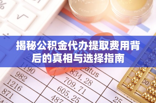 云城揭秘公积金代办提取费用背后的真相与选择指南