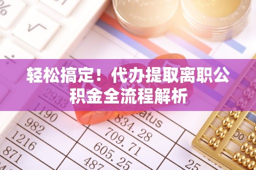 云城轻松搞定！代办提取离职公积金全流程解析