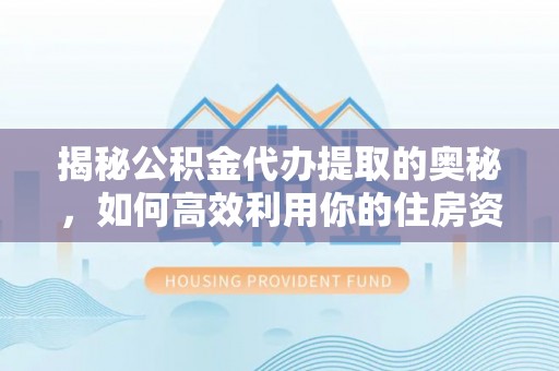 云城揭秘公积金代办提取的奥秘，如何高效利用你的住房资金