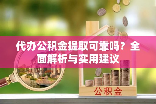 云城代办公积金提取可靠吗？全面解析与实用建议