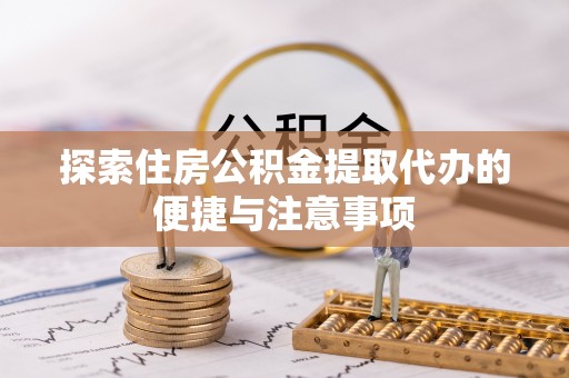 云城探索住房公积金提取代办的便捷与注意事项