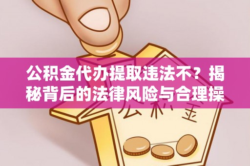 云城公积金代办提取违法不？揭秘背后的法律风险与合理操作