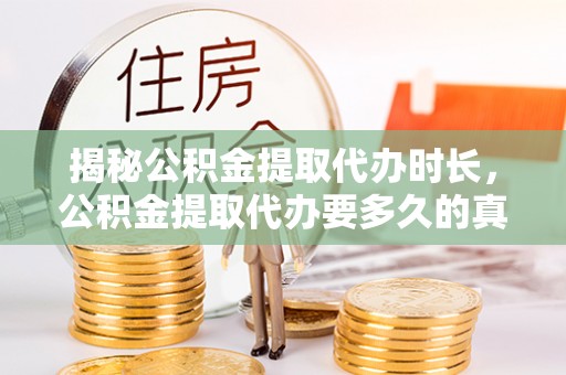 云城揭秘公积金提取代办时长，公积金提取代办要多久的真相与攻略