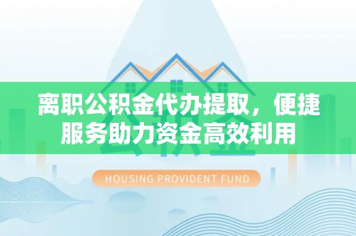云城离职公积金代办提取，便捷服务助力资金高效利用