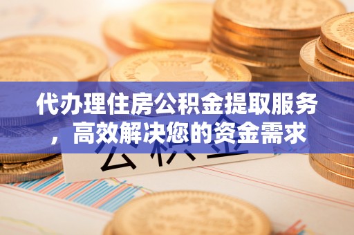 云城代办理住房公积金提取服务，高效解决您的资金需求