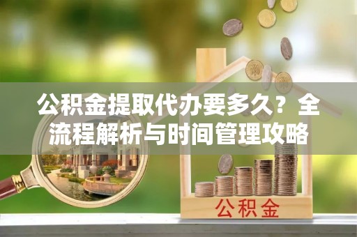 云城公积金提取代办要多久？全流程解析与时间管理攻略