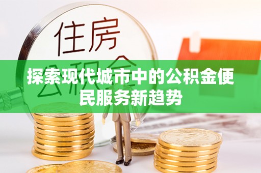 云城探索现代城市中的公积金便民服务新趋势