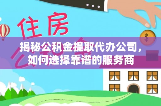 云城揭秘公积金提取代办公司，如何选择靠谱的服务商