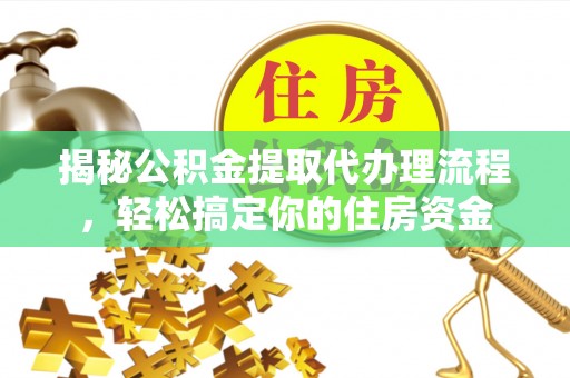 云城揭秘公积金提取代办理流程，轻松搞定你的住房资金