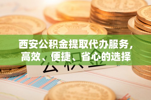 云城西安公积金提取代办服务，高效、便捷、省心的选择