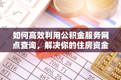 云城如何高效利用公积金服务网点查询，解决你的住房资金难题