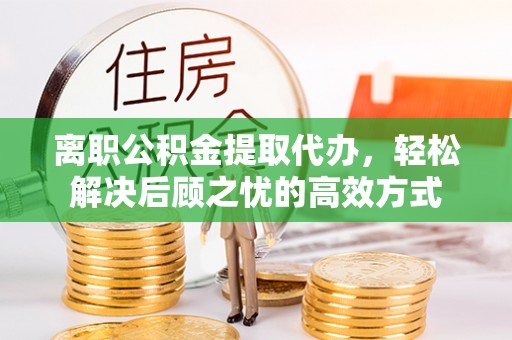 云城离职公积金提取代办，轻松解决后顾之忧的高效方式
