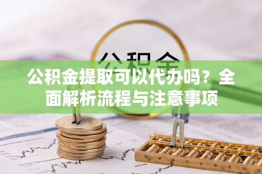 云城公积金提取可以代办吗？全面解析流程与注意事项