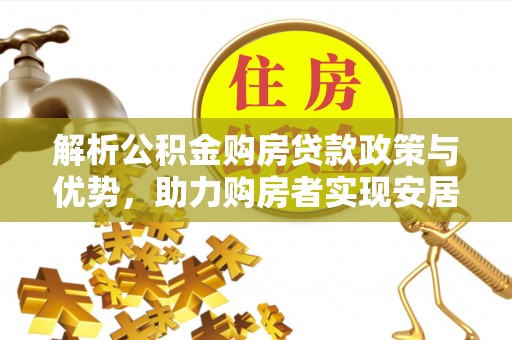 云城解析公积金购房贷款政策与优势，助力购房者实现安居梦想