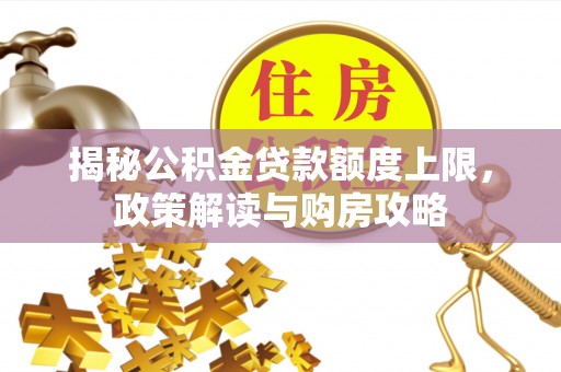 云城揭秘公积金贷款额度上限，政策解读与购房攻略