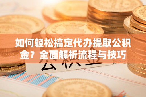 云城如何轻松搞定代办提取公积金？全面解析流程与技巧