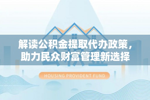 云城解读公积金提取代办政策，助力民众财富管理新选择