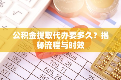 云城公积金提取代办要多久？揭秘流程与时效