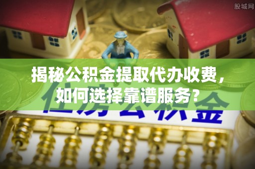 云城揭秘公积金提取代办收费，如何选择靠谱服务？