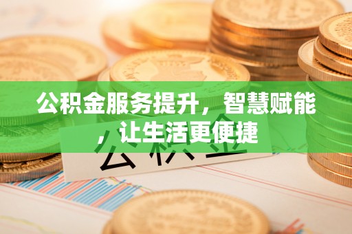云城公积金服务提升，智慧赋能，让生活更便捷