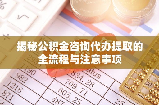 云城揭秘公积金咨询代办提取的全流程与注意事项