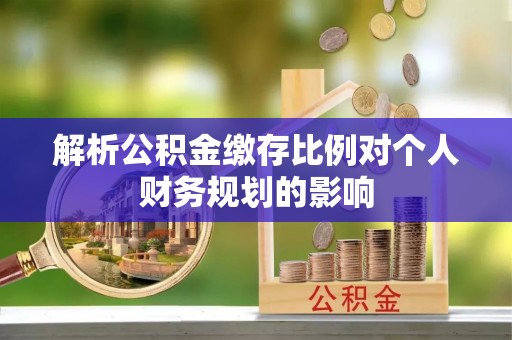 云城解析公积金缴存比例对个人财务规划的影响