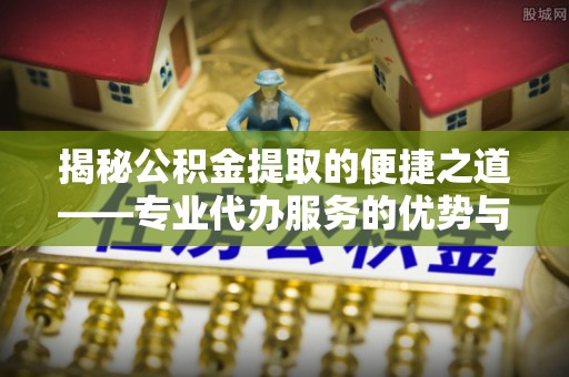 云城揭秘公积金提取的便捷之道——专业代办服务的优势与选择