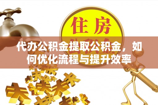 云城代办公积金提取公积金，如何优化流程与提升效率