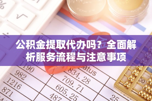 云城公积金提取代办吗？全面解析服务流程与注意事项