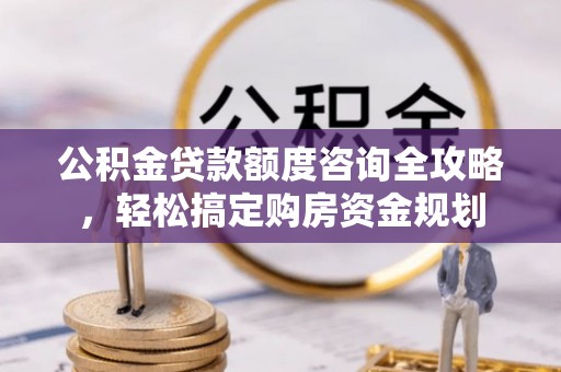 云城公积金贷款额度咨询全攻略，轻松搞定购房资金规划