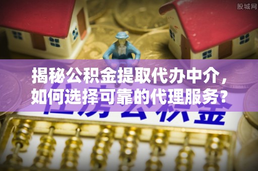 云城揭秘公积金提取代办中介，如何选择可靠的代理服务？