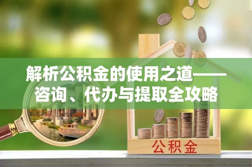 云城解析公积金的使用之道——咨询、代办与提取全攻略