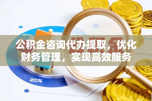 云城公积金咨询代办提取，优化财务管理，实现高效服务