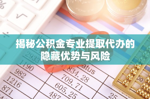 云城揭秘公积金专业提取代办的隐藏优势与风险