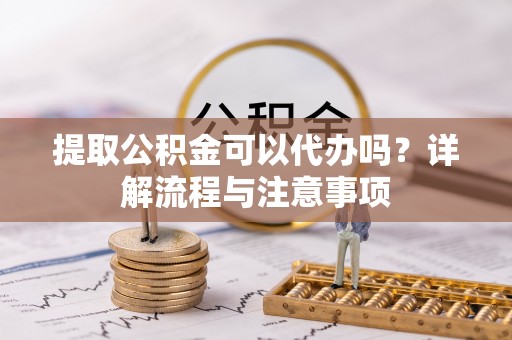 云城提取公积金可以代办吗？详解流程与注意事项