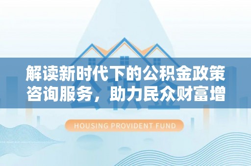 云城解读新时代下的公积金政策咨询服务，助力民众财富增值与安居梦想