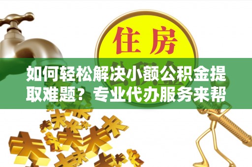 云城如何轻松解决小额公积金提取难题？专业代办服务来帮忙