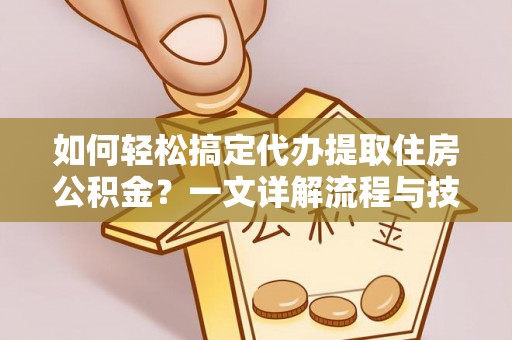 云城如何轻松搞定代办提取住房公积金？一文详解流程与技巧
