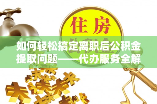 云城如何轻松搞定离职后公积金提取问题——代办服务全解析