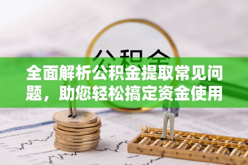 云城全面解析公积金提取常见问题，助您轻松搞定资金使用