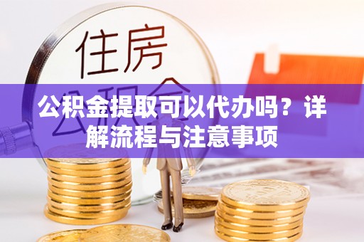云城公积金提取可以代办吗？详解流程与注意事项