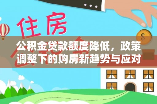 云城公积金贷款额度降低，政策调整下的购房新趋势与应对策略