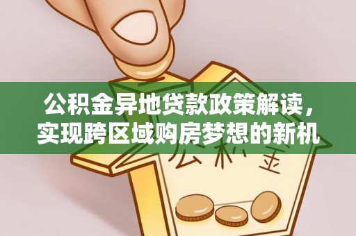 云城公积金异地贷款政策解读，实现跨区域购房梦想的新机遇