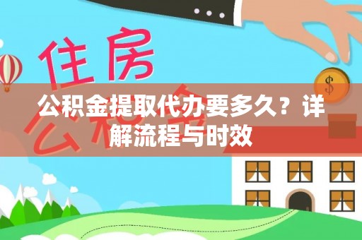 云城公积金提取代办要多久？详解流程与时效