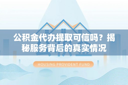 云城公积金代办提取可信吗？揭秘服务背后的真实情况