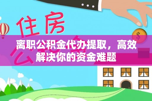 云城离职公积金代办提取，高效解决你的资金难题