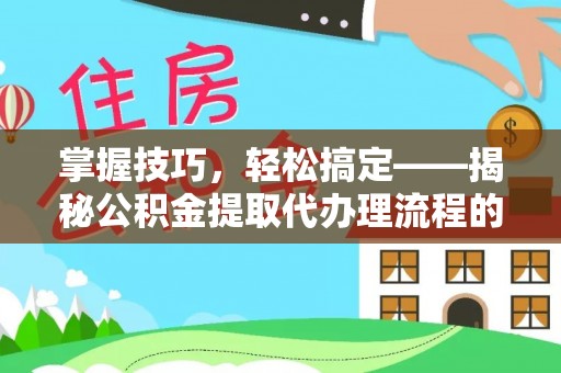 云城掌握技巧，轻松搞定——揭秘公积金提取代办理流程的关键步骤