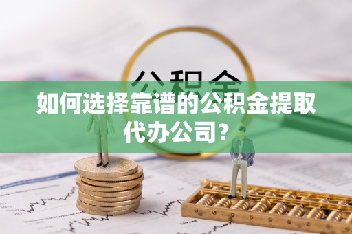 云城如何选择靠谱的公积金提取代办公司？