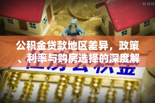云城公积金贷款地区差异，政策、利率与购房选择的深度解析