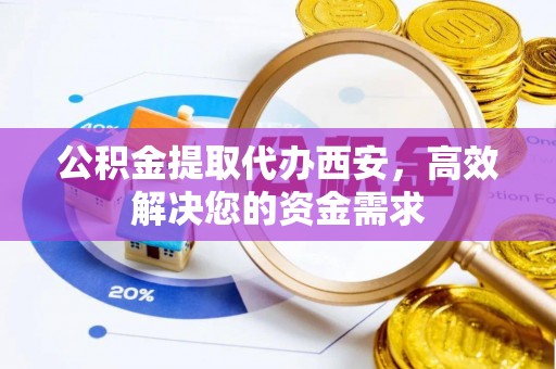 云城公积金提取代办西安，高效解决您的资金需求